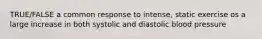 TRUE/FALSE a common response to intense, static exercise os a large increase in both systolic and diastolic blood pressure
