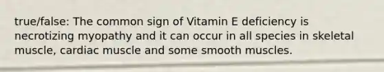 true/false: The common sign of Vitamin E deficiency is necrotizing myopathy and it can occur in all species in skeletal muscle, cardiac muscle and some smooth muscles.