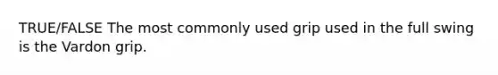 TRUE/FALSE The most commonly used grip used in the full swing is the Vardon grip.