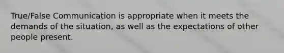 True/False Communication is appropriate when it meets the demands of the situation, as well as the expectations of other people present.