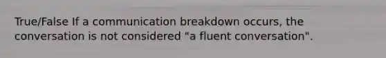 True/False If a communication breakdown occurs, the conversation is not considered "a fluent conversation".