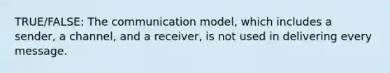 TRUE/FALSE: The communication model, which includes a sender, a channel, and a receiver, is not used in delivering every message.