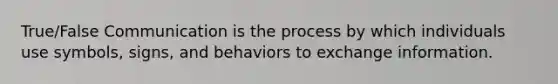 True/False Communication is the process by which individuals use symbols, signs, and behaviors to exchange information.