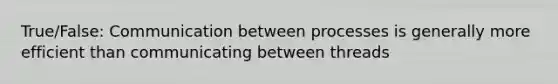 True/False: Communication between processes is generally more efficient than communicating between threads