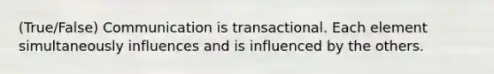 (True/False) Communication is transactional. Each element simultaneously influences and is influenced by the others.