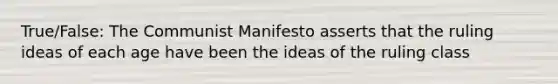 True/False: The Communist Manifesto asserts that the ruling ideas of each age have been the ideas of the ruling class