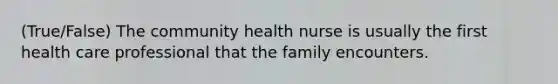 (True/False) The community health nurse is usually the first health care professional that the family encounters.