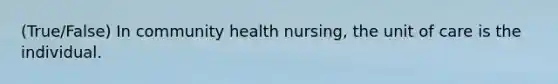 (True/False) In community health nursing, the unit of care is the individual.