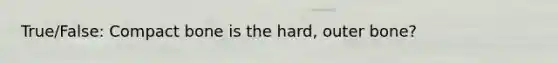 True/False: Compact bone is the hard, outer bone?