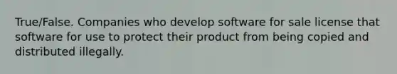 True/False. Companies who develop software for sale license that software for use to protect their product from being copied and distributed illegally.