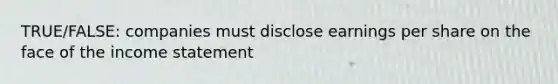 TRUE/FALSE: companies must disclose earnings per share on the face of the income statement