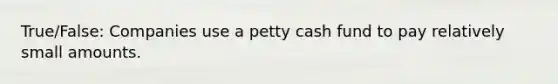 True/False: Companies use a petty cash fund to pay relatively small amounts.