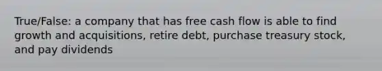 True/False: a company that has free cash flow is able to find growth and acquisitions, retire debt, purchase treasury stock, and pay dividends