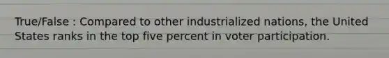 True/False : Compared to other industrialized nations, the United States ranks in the top five percent in voter participation.