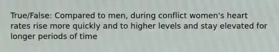 True/False: Compared to men, during conflict women's heart rates rise more quickly and to higher levels and stay elevated for longer periods of time