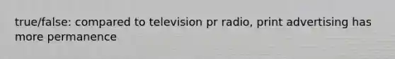 true/false: compared to television pr radio, print advertising has more permanence