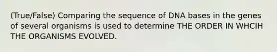 (True/False) Comparing the sequence of DNA bases in the genes of several organisms is used to determine THE ORDER IN WHCIH THE ORGANISMS EVOLVED.