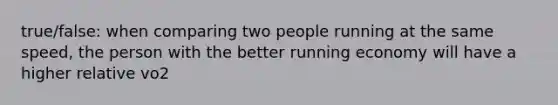 true/false: when comparing two people running at the same speed, the person with the better running economy will have a higher relative vo2