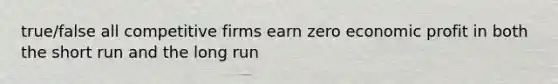 true/false all competitive firms earn zero economic profit in both the short run and the long run