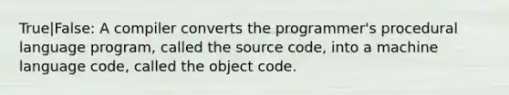 True|False: A compiler converts the programmer's procedural language program, called the source code, into a machine language code, called the object code.