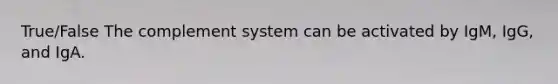 True/False The complement system can be activated by IgM, IgG, and IgA.