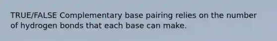 TRUE/FALSE Complementary base pairing relies on the number of hydrogen bonds that each base can make.