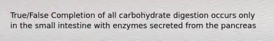 True/False Completion of all carbohydrate digestion occurs only in the small intestine with enzymes secreted from the pancreas