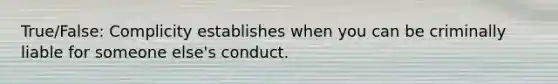 True/False: Complicity establishes when you can be criminally liable for someone else's conduct.