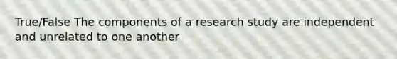 True/False The components of a research study are independent and unrelated to one another