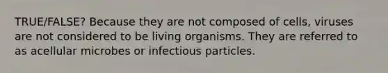 TRUE/FALSE? Because they are not composed of cells, viruses are not considered to be living organisms. They are referred to as acellular microbes or infectious particles.