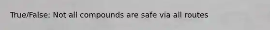 True/False: Not all compounds are safe via all routes