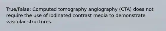 True/False: Computed tomography angiography (CTA) does not require the use of iodinated contrast media to demonstrate vascular structures.