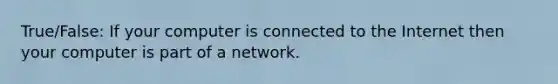 True/False: If your computer is connected to the Internet then your computer is part of a network.