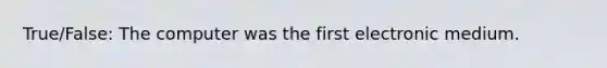 True/False: The computer was the first electronic medium.