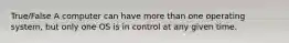 True/False A computer can have more than one operating system, but only one OS is in control at any given time.