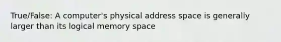 True/False: A computer's physical address space is generally larger than its logical memory space