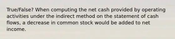 True/False? When computing the net cash provided by operating activities under the indirect method on the statement of cash flows, a decrease in common stock would be added to net income.