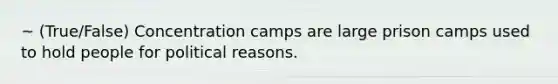 ~ (True/False) Concentration camps are large prison camps used to hold people for political reasons.