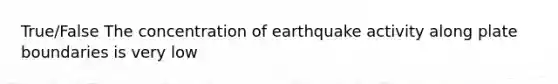 True/False The concentration of earthquake activity along plate boundaries is very low