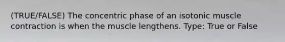 (TRUE/FALSE) The concentric phase of an isotonic muscle contraction is when the muscle lengthens. Type: True or False