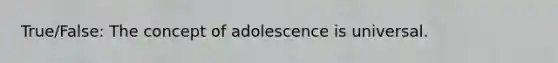 True/False: The concept of adolescence is universal.