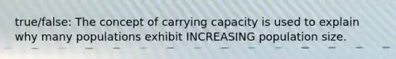 true/false: The concept of carrying capacity is used to explain why many populations exhibit INCREASING population size.