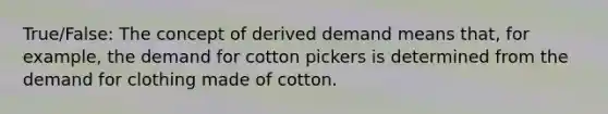 True/False: The concept of derived demand means that, for example, the demand for cotton pickers is determined from the demand for clothing made of cotton.