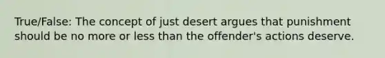 True/False: The concept of just desert argues that punishment should be no more or less than the offender's actions deserve.