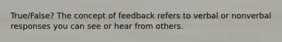 True/False? The concept of feedback refers to verbal or nonverbal responses you can see or hear from others.