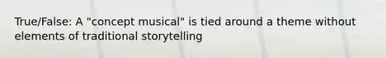 True/False: A "concept musical" is tied around a theme without elements of traditional storytelling