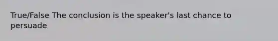 True/False The conclusion is the speaker's last chance to persuade