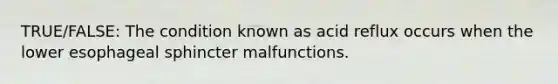 TRUE/FALSE: The condition known as acid reflux occurs when the lower esophageal sphincter malfunctions.