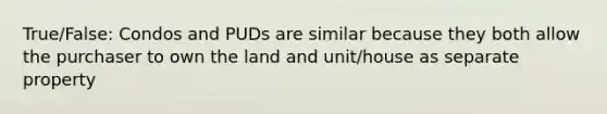 True/False: Condos and PUDs are similar because they both allow the purchaser to own the land and unit/house as separate property