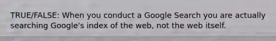 TRUE/FALSE: When you conduct a Google Search you are actually searching Google's index of the web, not the web itself.